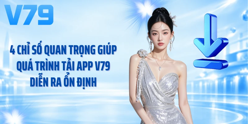 4 chỉ số quan trọng giúp quá trình tải app V79 diễn ra ổn định