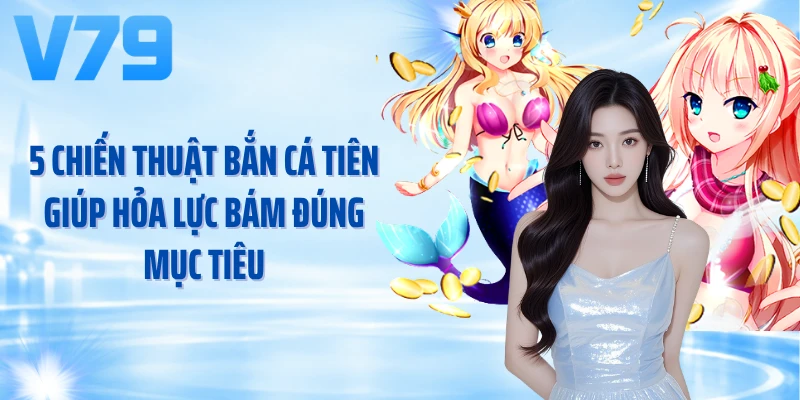 5 chiến thuật bắn cá tiên giúp hỏa lực bám đúng mục tiêu